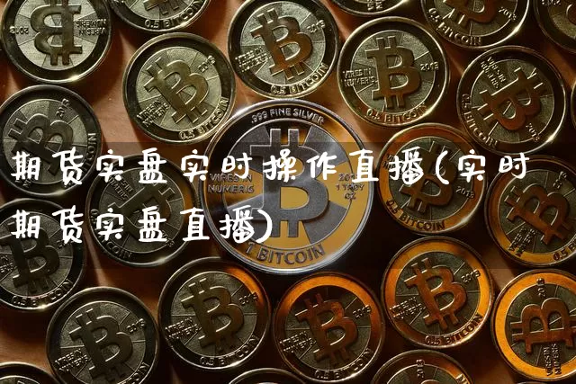 期货实盘实时操作直播(实时期货实盘直播)_https://www.jianghaiboli.com_黄金期货_第1张