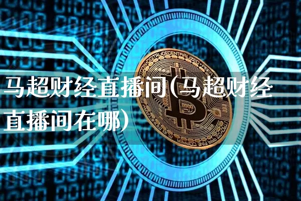 马超财经直播间(马超财经直播间在哪)_https://www.jianghaiboli.com_黄金期货_第1张