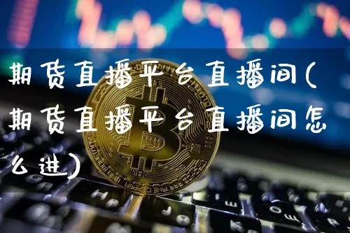期货直播平台直播间(期货直播平台直播间怎么进)_https://www.jianghaiboli.com_恒指期货_第1张