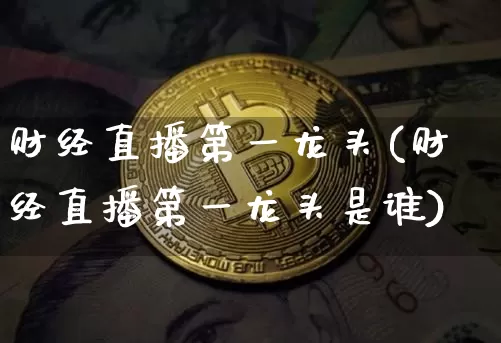 财经直播第一龙头(财经直播第一龙头是谁)_https://www.jianghaiboli.com_原油期货_第1张