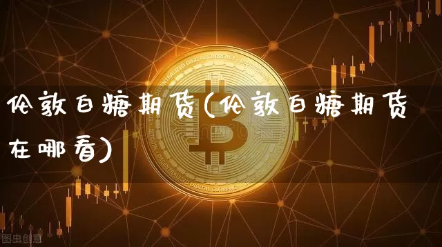 伦敦白糖期货(伦敦白糖期货在哪看)_https://www.jianghaiboli.com_恒指期货_第1张