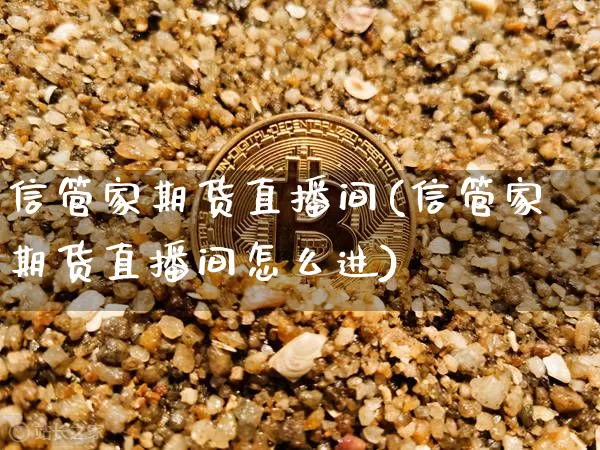 信管家期货直播间(信管家期货直播间怎么进)_https://www.jianghaiboli.com_期货_第1张