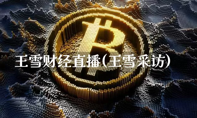 王雪财经直播(王雪采访)_https://www.jianghaiboli.com_黄金期货_第1张