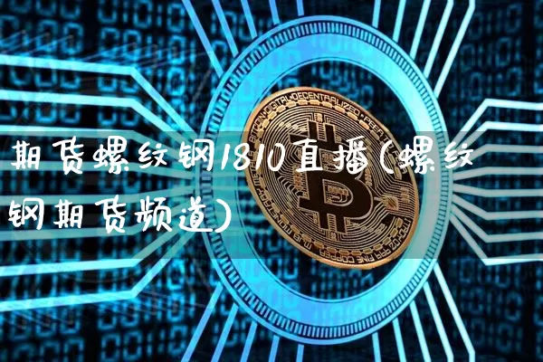 期货螺纹钢1810直播(螺纹钢期货频道)_https://www.jianghaiboli.com_期货_第1张