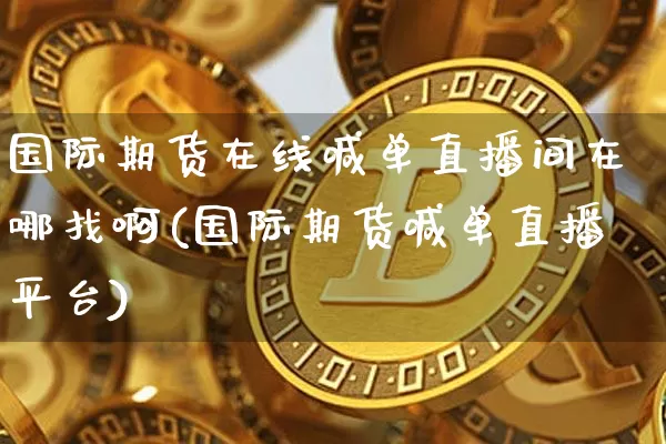 国际期货在线喊单直播间在哪找啊(国际期货喊单直播平台)_https://www.jianghaiboli.com_期货_第1张