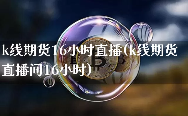 k线期货16小时直播(k线期货直播间16小时)_https://www.jianghaiboli.com_期货_第1张