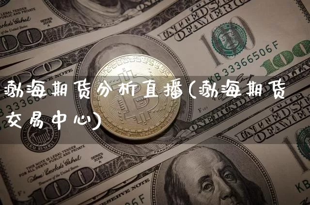 渤海期货分析直播(渤海期货交易中心)_https://www.jianghaiboli.com_外盘期货_第1张