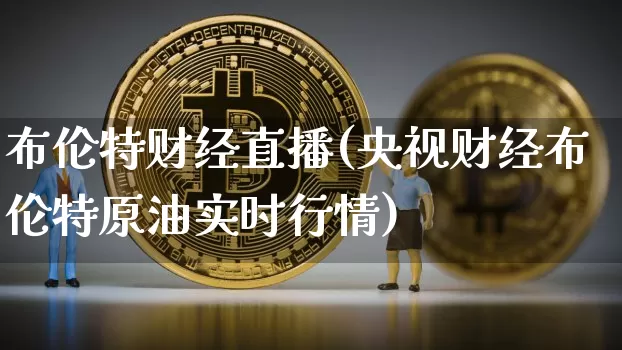 布伦特财经直播(央视财经布伦特原油实时行情)_https://www.jianghaiboli.com_期货_第1张