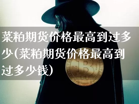 菜粕期货价格最高到过多少(菜粕期货价格最高到过多少钱)_https://www.jianghaiboli.com_外盘期货_第1张