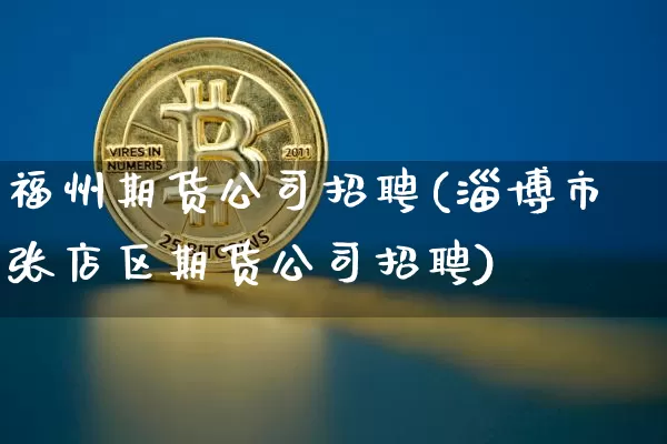 福州期货公司招聘(淄博市张店区期货公司招聘)_https://www.jianghaiboli.com_原油期货_第1张
