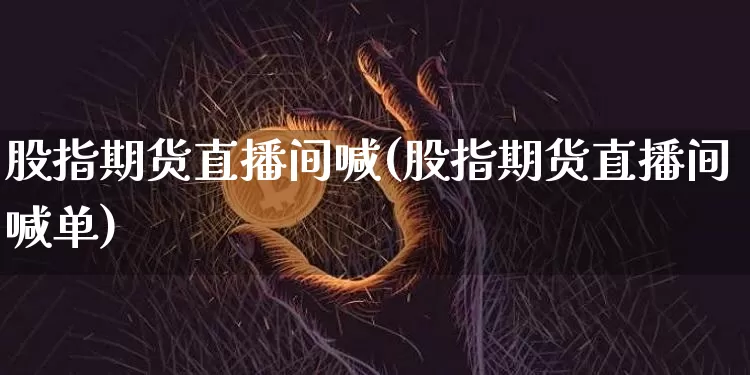 股指期货直播间喊(股指期货直播间喊单)_https://www.jianghaiboli.com_黄金期货_第1张