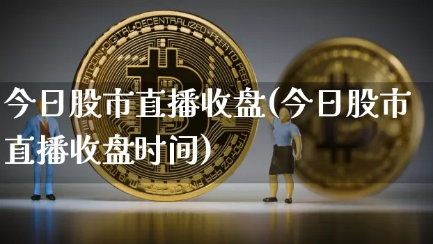 今日股市直播收盘(今日股市直播收盘时间)_https://www.jianghaiboli.com_原油期货_第1张