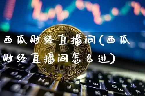 西瓜财经直播间(西瓜财经直播间怎么进)_https://www.jianghaiboli.com_外盘期货_第1张