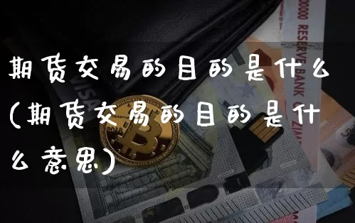 期货交易的目的是什么(期货交易的目的是什么意思)_https://www.jianghaiboli.com_外盘期货_第1张