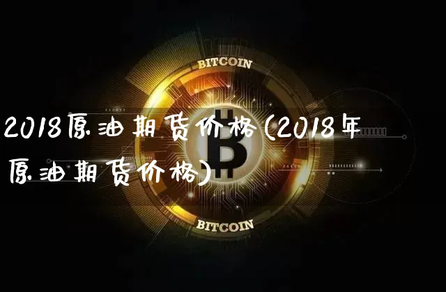 2018原油期货价格(2018年原油期货价格)_https://www.jianghaiboli.com_外盘期货_第1张