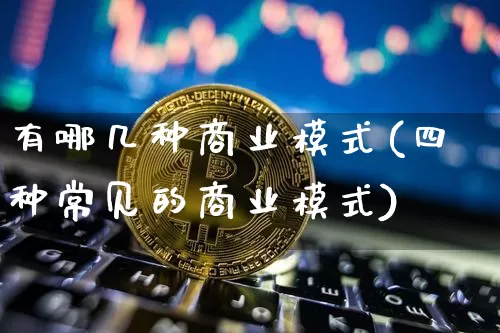 有哪几种商业模式(四种常见的商业模式)_https://www.jianghaiboli.com_外盘期货_第1张