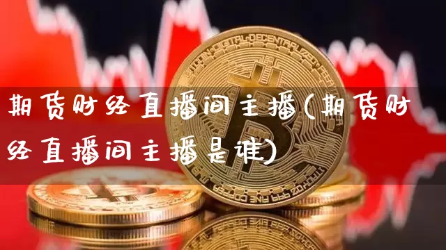 期货财经直播间主播(期货财经直播间主播是谁)_https://www.jianghaiboli.com_黄金期货_第1张