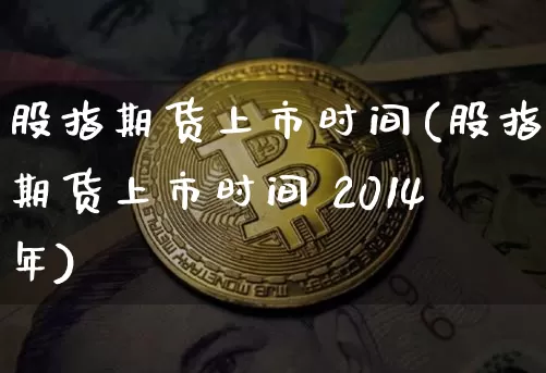 股指期货上市时间(股指期货上市时间 2014年)_https://www.jianghaiboli.com_期货_第1张