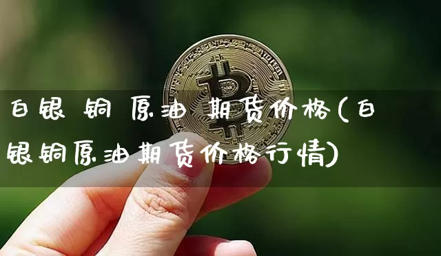 白银 铜 原油 期货价格(白银铜原油期货价格行情)_https://www.jianghaiboli.com_原油期货_第1张