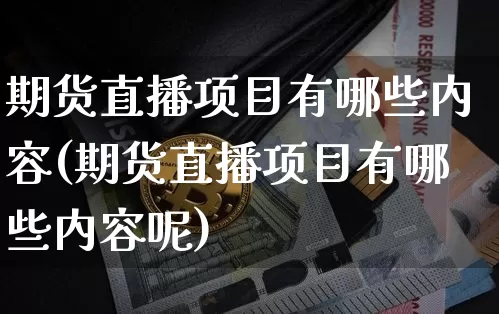 期货直播项目有哪些内容(期货直播项目有哪些内容呢)_https://www.jianghaiboli.com_期货_第1张