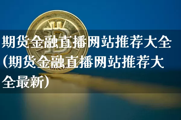 期货金融直播网站推荐大全(期货金融直播网站推荐大全最新)_https://www.jianghaiboli.com_黄金期货_第1张