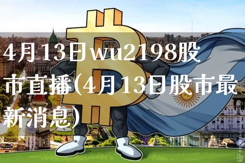 4月13日wu2198股市直播(4月13日股市最新消息)_https://www.jianghaiboli.com_外盘期货_第1张