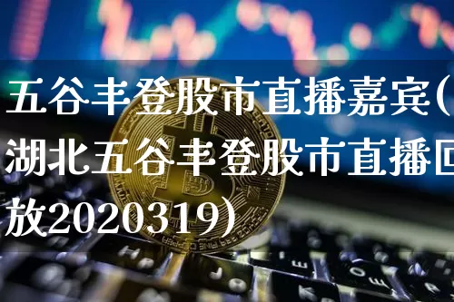 五谷丰登股市直播嘉宾(湖北五谷丰登股市直播回放2020319)_https://www.jianghaiboli.com_黄金期货_第1张