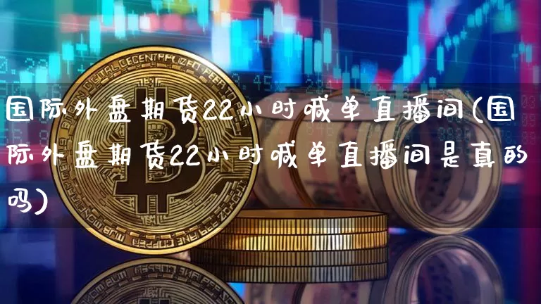 国际外盘期货22小时喊单直播间(国际外盘期货22小时喊单直播间是真的吗)_https://www.jianghaiboli.com_期货_第1张