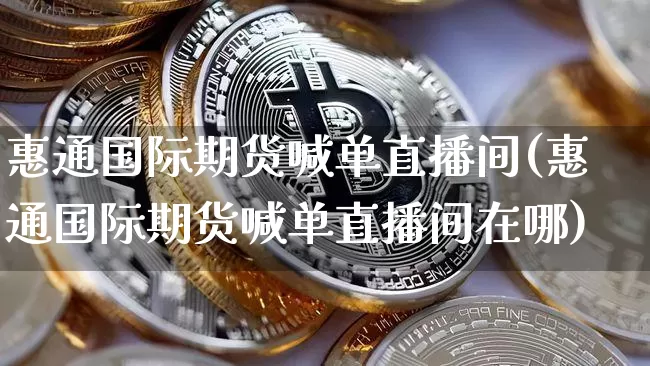 惠通国际期货喊单直播间(惠通国际期货喊单直播间在哪)_https://www.jianghaiboli.com_期货_第1张