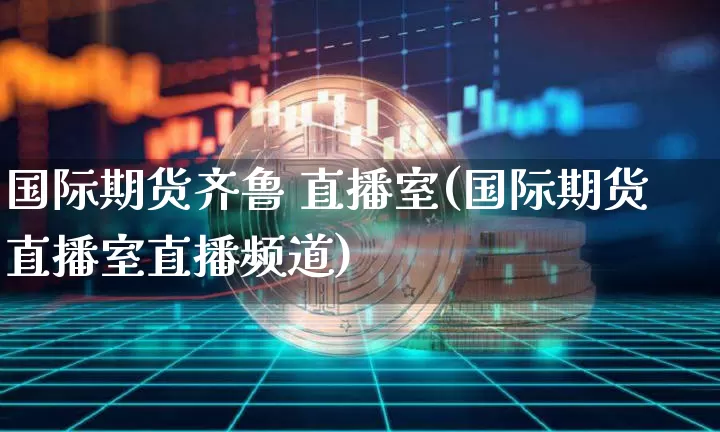国际期货齐鲁 直播室(国际期货直播室直播频道)_https://www.jianghaiboli.com_恒指期货_第1张