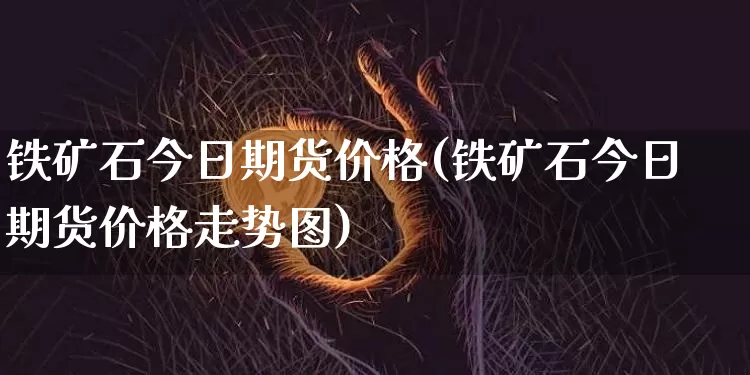 铁矿石今日期货价格(铁矿石今日期货价格走势图)_https://www.jianghaiboli.com_黄金期货_第1张