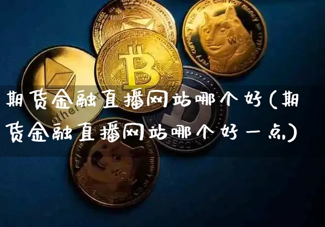 期货金融直播网站哪个好(期货金融直播网站哪个好一点)_https://www.jianghaiboli.com_原油期货_第1张