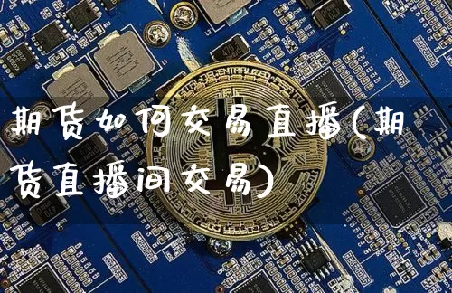 期货如何交易直播(期货直播间交易)_https://www.jianghaiboli.com_期货_第1张