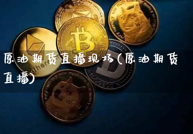 原油期货直播现场(原油期货直播)_https://www.jianghaiboli.com_期货_第1张