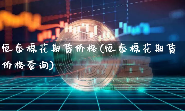 恒泰棉花期货价格(恒泰棉花期货价格查询)_https://www.jianghaiboli.com_外盘期货_第1张