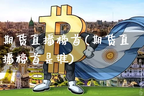 期货直播榜首(期货直播榜首是谁)_https://www.jianghaiboli.com_期货_第1张
