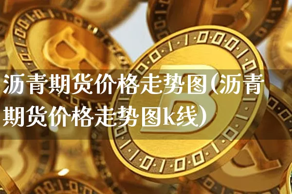 沥青期货价格走势图(沥青期货价格走势图k线)_https://www.jianghaiboli.com_原油期货_第1张