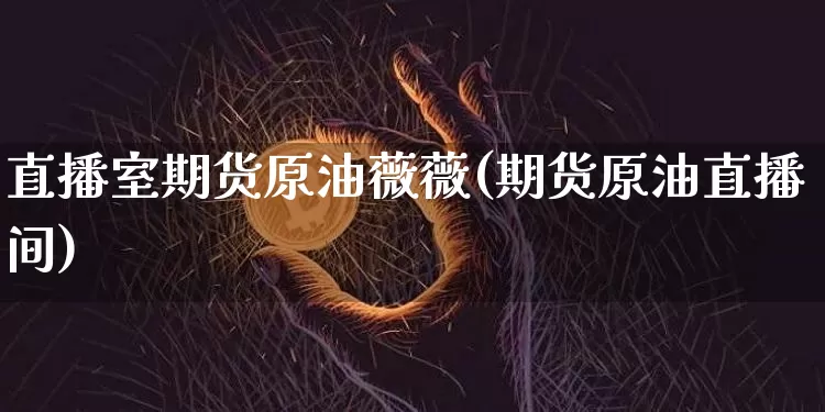 直播室期货原油薇薇(期货原油直播间)_https://www.jianghaiboli.com_原油期货_第1张