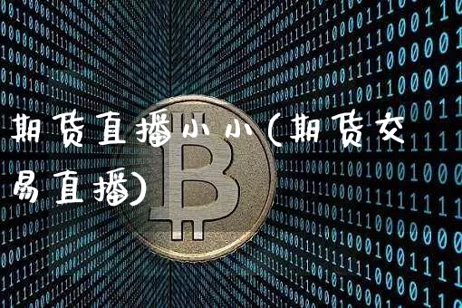 期货直播小小(期货交易直播)_https://www.jianghaiboli.com_原油期货_第1张