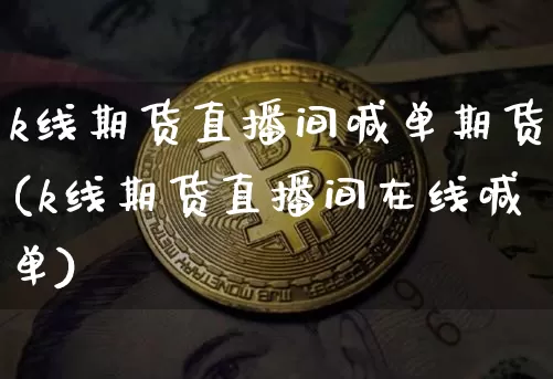 k线期货直播间喊单期货(k线期货直播间在线喊单)_https://www.jianghaiboli.com_期货_第1张