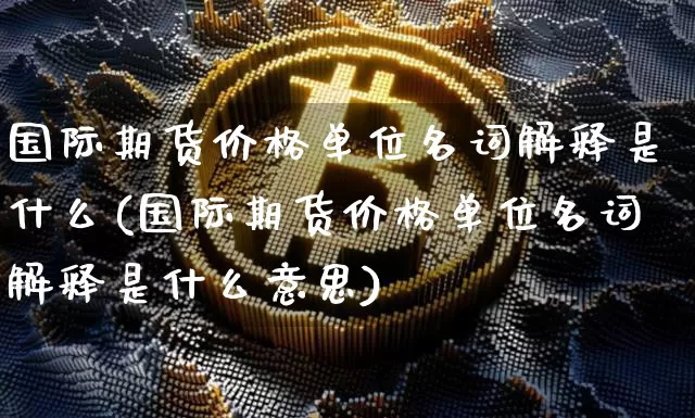 国际期货价格单位名词解释是什么(国际期货价格单位名词解释是什么意思)_https://www.jianghaiboli.com_原油期货_第1张