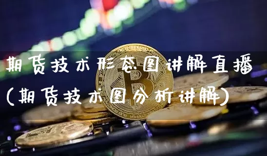 期货技术形态图讲解直播(期货技术图分析讲解)_https://www.jianghaiboli.com_原油期货_第1张