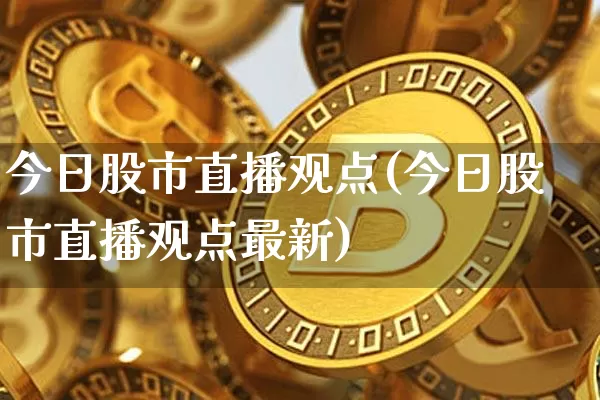 今日股市直播观点(今日股市直播观点最新)_https://www.jianghaiboli.com_原油期货_第1张