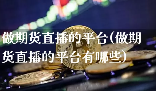 做期货直播的平台(做期货直播的平台有哪些)_https://www.jianghaiboli.com_原油期货_第1张