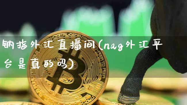 钠指外汇直播间(nag外汇平台是真的吗)_https://www.jianghaiboli.com_原油期货_第1张