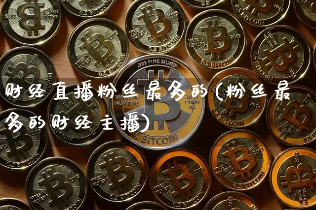 财经直播粉丝最多的(粉丝最多的财经主播)_https://www.jianghaiboli.com_黄金期货_第1张