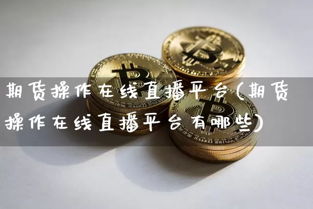 期货操作在线直播平台(期货操作在线直播平台有哪些)_https://www.jianghaiboli.com_黄金期货_第1张