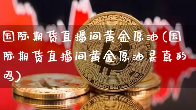 国际期货直播间黄金原油(国际期货直播间黄金原油是真的吗)_https://www.jianghaiboli.com_外盘期货_第1张