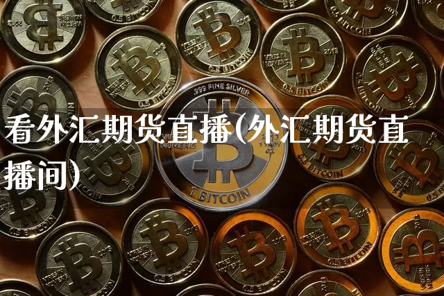 看外汇期货直播(外汇期货直播间)_https://www.jianghaiboli.com_期货_第1张