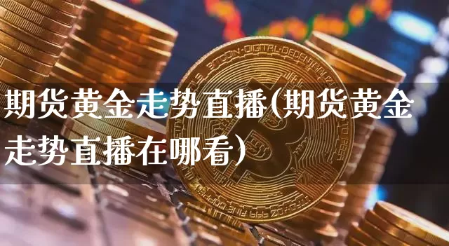 期货黄金走势直播(期货黄金走势直播在哪看)_https://www.jianghaiboli.com_恒指期货_第1张